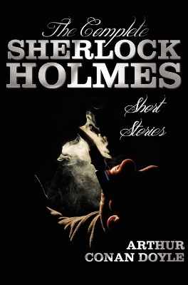 The Complete Sherlock Holmes Short Stories - Unabridged - The Adventures Of Sherlock Holmes, The Memoirs Of Sherlock Holmes, The Return Of Sherlock Holmes, His Last Bow, and The Case-Book Of Sherlock Holmes by Arthur Conan Doyle