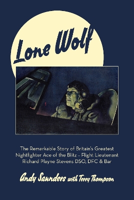 Lone Wolf: The Remarkable Story of Britain's Greatest Nightfighter Ace of the Blitz by Andy Saunders