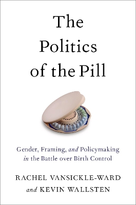 The Politics of the Pill: Gender, Framing, and Policymaking in the Battle over Birth Control book