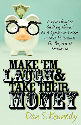 Make 'Em Laugh & Take Their Money: A Few Thoughts On Using Humor As A Speaker or Writer or Sales Professional For Purposes of Persuasion book