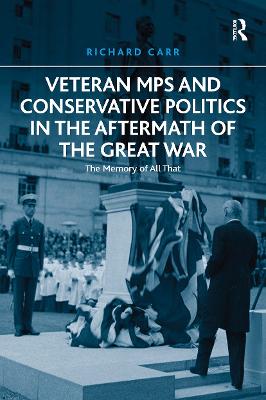 Veteran MPs and Conservative Politics in the Aftermath of the Great War: The Memory of All That by Richard Carr