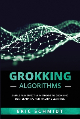 Grokking Algorithms: Simple and Effective Methods to Grokking Deep Learning and Machine Learning book