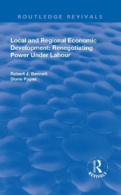 Local and Regional Economic Development: Renegotiating Power Under Labour by Robert J. Bennett