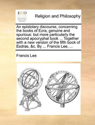 An Epistolary Discourse, Concerning the Books of Ezra, Genuine and Spurious: But More Particularly the Second Apocryphal Book ... Together with a New Version of the Fifth Book of Esdras, &C. by ... Francis Lee, ... book