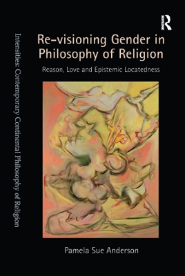 Re-visioning Gender in Philosophy of Religion: Reason, Love and Epistemic Locatedness by Pamela Sue Anderson