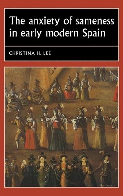 The Anxiety of Sameness in Early Modern Spain by Christina H. Lee