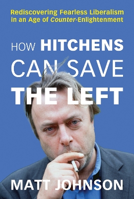 How Hitchens Can Save the Left: Rediscovering Fearless Liberalism in an Age of Counter-Enlightenment book