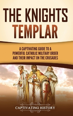 The Knights Templar: A Captivating Guide to a Powerful Catholic Military Order and Their Impact on the Crusades book