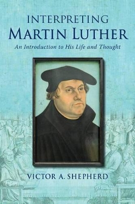 Interpreting Martin Luther: An Introduction to His Life and Thought book