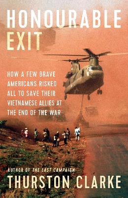 Honourable Exit: how a few brave Americans risked all to save their Vietnamese allies at the end of the war by Thurston Clarke