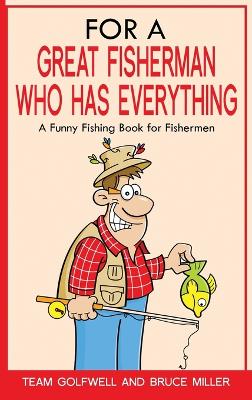 For a Great Fisherman Who Has Everything: A Funny Fishing Book For Fishermen by Bruce Miller