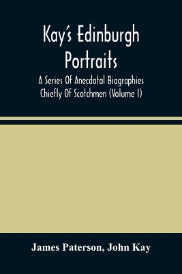 Kay'S Edinburgh Portraits: A Series Of Anecdotal Biographies Chiefly Of Scotchmen (Volume I) book