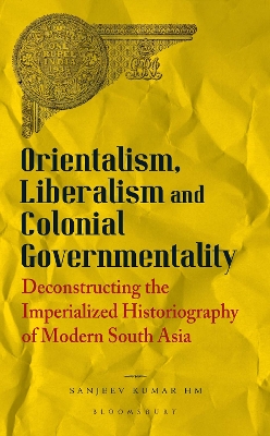 Orientalism, Liberalism and Colonial Governmentality: Deconstructing the Imperialized Historiography of Modern South Asia book