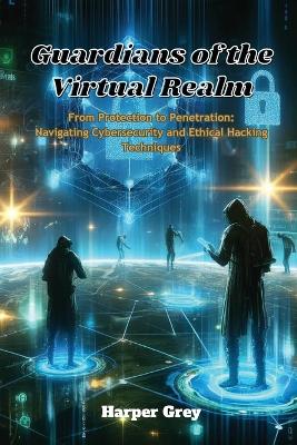 Guardians of the Virtual Realm: From Protection to Penetration: Navigating Cybersecurity and Ethical Hacking Techniques book