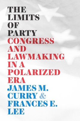 The Limits of Party: Congress and Lawmaking in a Polarized Era by James M. Curry