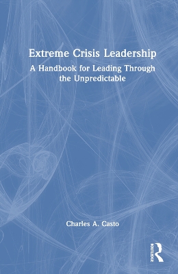 Extreme Crisis Leadership: A Handbook for Leading Through the Unpredictable by Charles Casto