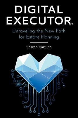 Digital Executor(R): Unraveling the New Path for Estate Planning by Sharon Hartung