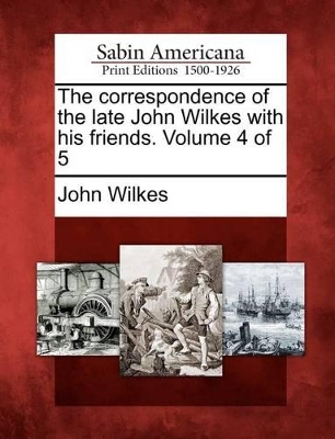 Correspondence of the Late John Wilkes with His Friends. Volume 4 of 5 book