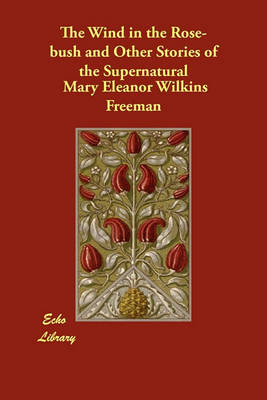 The Wind in the Rose-Bush and Other Stories of the Supernatural by Mary Eleanor Wilkins Freeman