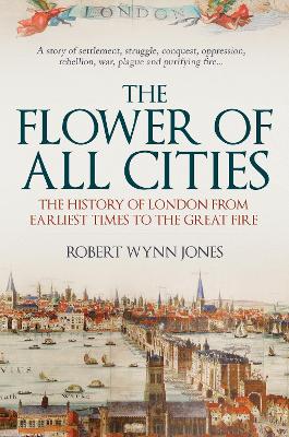 The Flower of All Cities: The History of London from Earliest Times to the Great Fire by Robert Wynn Jones