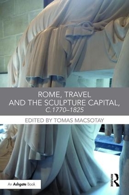 Rome, Travel and the Sculpture Capital, c.1770-1825 by Tomas Macsotay