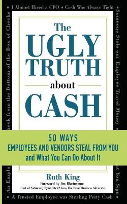 The Ugly Truth About Cash: 50 WAYS EMPLOYEES AND VENDORS CAN STEAL FROM YOU... and What You Can Do About It book