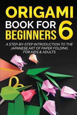 Origami Book for Beginners 6: A Step-by-Step Introduction to the Japanese Art of Paper Folding for Kids & Adults book
