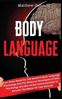 Body Language: Your Great Guide For The World Of Body Language Psychology And The Different Techniques Of Dark Psychology and Non-Verbal Communication To Become The Master Of Your Success by Matthew Hall