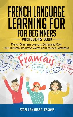 French Language Learning for Beginner's - Vocabulary Book: French Grammar Lessons Containing Over 1000 Different Common Words and Practice Sentences book