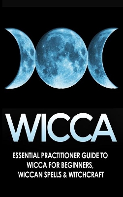 Wicca: Essential Practitioner's Guide to Wicca For Beginner's, Wiccan Spells & Witchcraft book