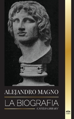 Alejandro Magno: La biografía de un sangriento rey macedonio y conquistador; estrategia, imperio y legado book