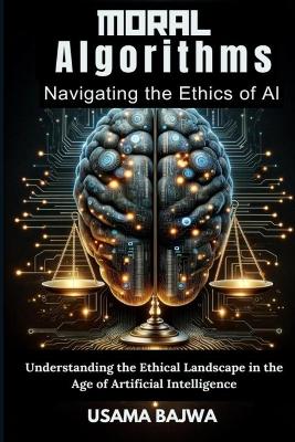 Moral Algorithms Navigating the Ethics of AI: Understanding the Ethical Landscape in the Age of Artificial Intelligence book