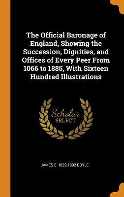 The Official Baronage of England, Showing the Succession, Dignities, and Offices of Every Peer from 1066 to 1885, with Sixteen Hundred Illustrations book