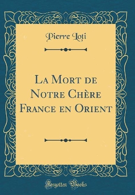 La Mort de Notre Chère France en Orient (Classic Reprint) by Pierre Loti