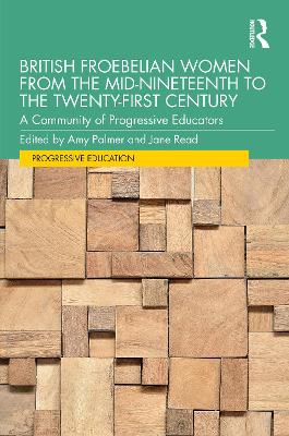 British Froebelian Women from the Mid-Nineteenth to the Twenty-First Century: A Community of Progressive Educators by Amy Palmer