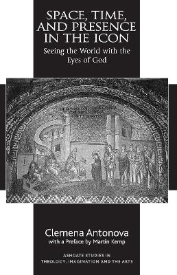 Space, Time, and Presence in the Icon: Seeing the World with the Eyes of God by Clemena Antonova