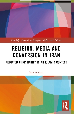 Religion, Media and Conversion in Iran: Mediated Christianity in an Islamic Context by Sara Afshari