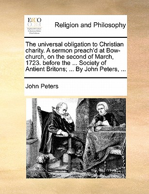 The Universal Obligation to Christian Charity. a Sermon Preach'd at Bow-Church, on the Second of March, 1723. Before the ... Society of Antient Britons; ... by John Peters, ... book