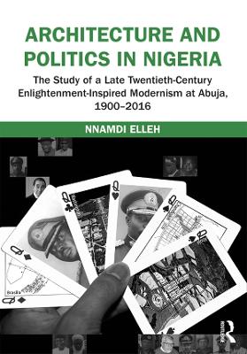 Architecture and Politics in Nigeria: The Study of a Late Twentieth-Century Enlightenment-Inspired Modernism at Abuja, 1900–2016 by Nnamdi Elleh