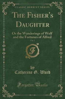 The Fisher's Daughter, Vol. 2: Or the Wanderings of Wolf and the Fortunes of Alfred (Classic Reprint) by Catherine G. Ward