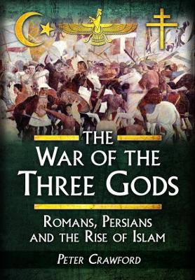The The War of the Three Gods: Romans, Persians and the Rise of Islam by Peter Crawford