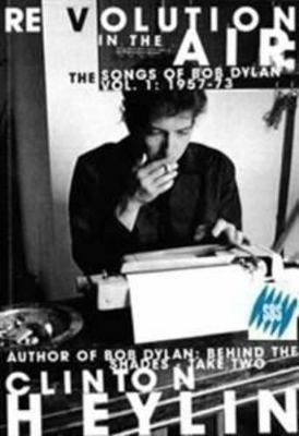 Revolution in the Air: Songs of Bob Dylan 1957-1973 by Clinton Heylin