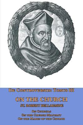 De Controversiis Tomus III On the Church, containing On Councils, On the Church Militant, and on the Marks of the Church by St Robert Bellarmine