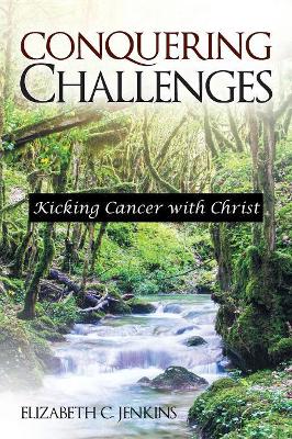 Conquering Challenges: Kicking Cancer with Christ by Elizabeth C Jenkins