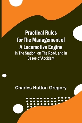 Practical Rules for the Management of a Locomotive Engine; In the Station, on the Road, and in cases of Accident book