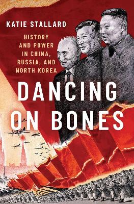 Dancing on Bones: History and Power in China, Russia and North Korea by Katie Stallard