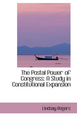 The Postal Power of Congress: A Study in Constitutional Expansion by Lindsay Rogers