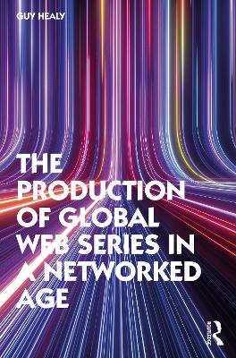 The Production of Global Web Series in a Networked Age by Guy Healy