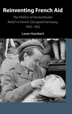 Reinventing French Aid: The Politics of Humanitarian Relief in French-Occupied Germany, 1945–1952 book