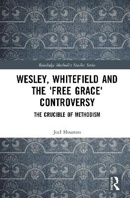 Wesley, Whitefield and the 'Free Grace' Controversy: The Crucible of Methodism by Joel Houston